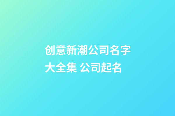 创意新潮公司名字大全集 公司起名